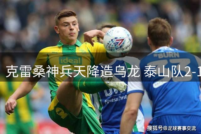 克雷桑神兵天降造乌龙 泰山队2-1逆转津门虎延续主场不败神话
