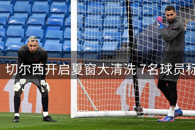 切尔西开启夏窗大清洗 7名球员标价总额近4亿