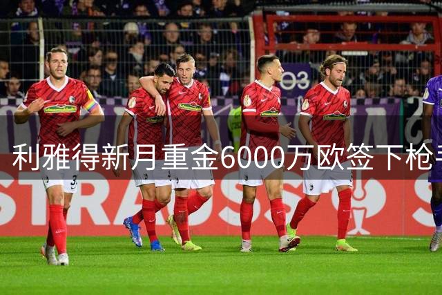 利雅得新月重金6000万欧签下枪手未来之星