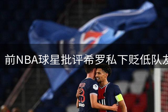 前NBA球星批评希罗私下贬低队友：这是对球队和队友的背离