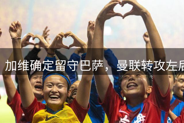 加维确定留守巴萨，曼联转攻左后卫补强
