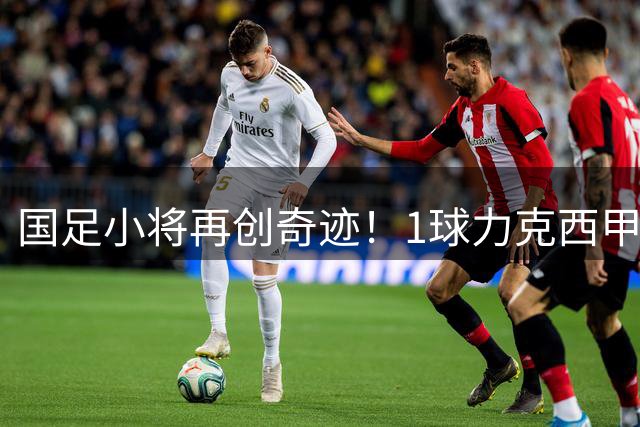 国足小将再创奇迹！1球力克西甲劲旅青年军 小组赛两连胜强势晋级
