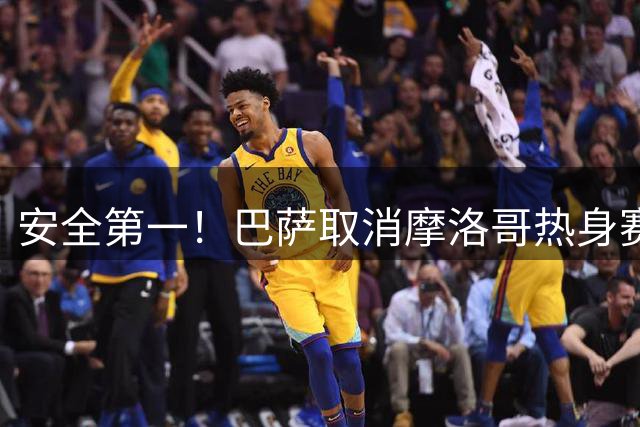 安全第一！巴萨取消摩洛哥热身赛，宁弃450万欧元出场费