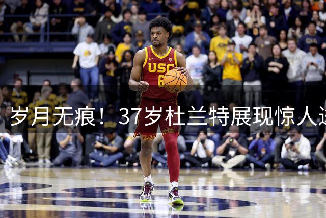 岁月无痕！37岁杜兰特展现惊人进化：数据全面超越20岁巅峰