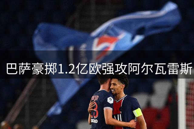 巴萨豪掷1.2亿欧强攻阿尔瓦雷斯 天价转会能否成行？