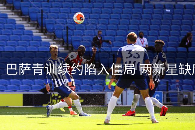 巴萨青训续约陷入僵局 两新星缺席季前赛引关注