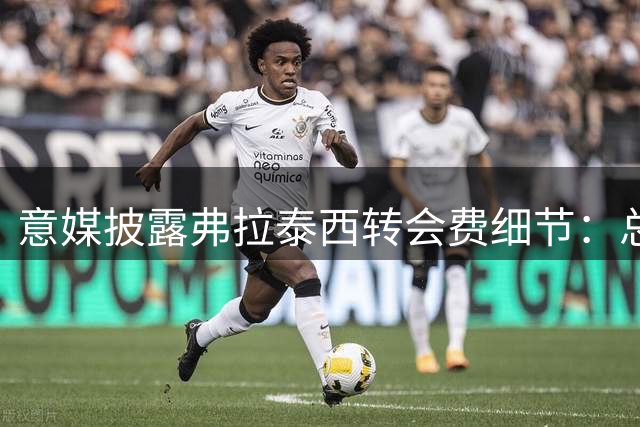 意媒披露弗拉泰西转会费细节：总额1700万欧+50%分成
