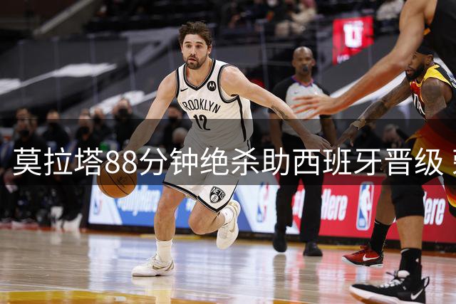 莫拉塔88分钟绝杀助西班牙晋级 荣膺恩里克时代射手王