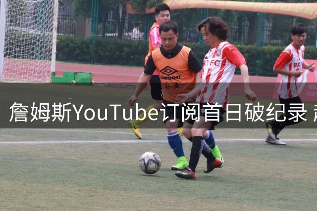 詹姆斯YouTube订阅首日破纪录 超越26支NBA球队