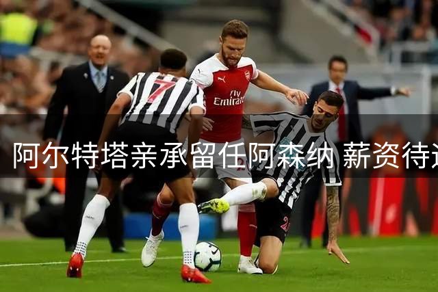 阿尔特塔亲承留任阿森纳 薪资待遇将获显著提升
