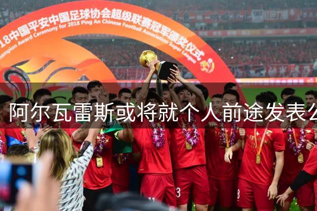 阿尔瓦雷斯或将就个人前途发表公开声明