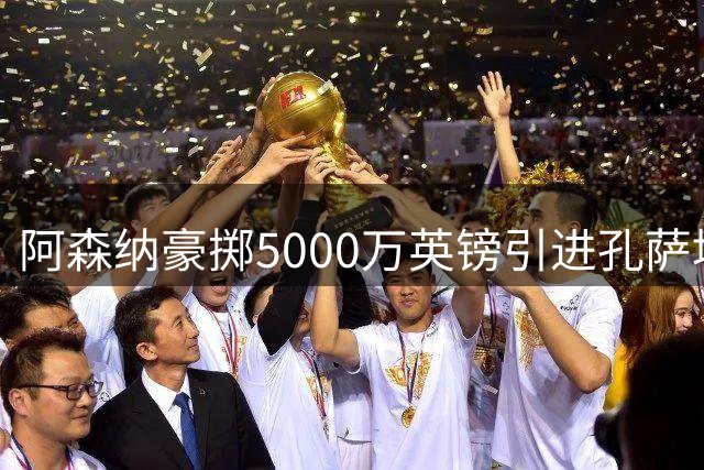 阿森纳豪掷5000万英镑引进孔萨填补后防空缺