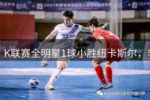 K联赛全明星1球小胜纽卡斯尔，李东炅助攻金植圭锁定胜局