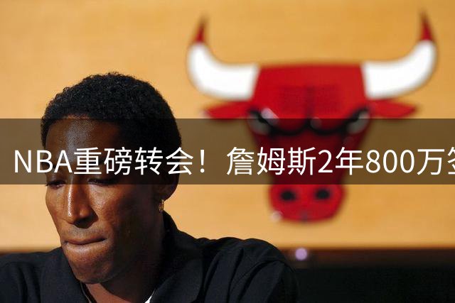 NBA重磅转会！詹姆斯2年800万签约76人 含球员选项